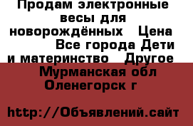 Продам электронные весы для новорождённых › Цена ­ 1 500 - Все города Дети и материнство » Другое   . Мурманская обл.,Оленегорск г.